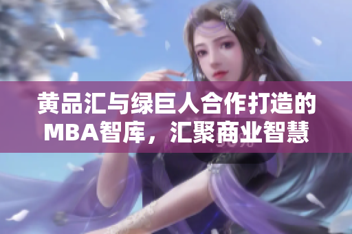 黄品汇与绿巨人合作打造的MBA智库，汇聚商业智慧，创新力量