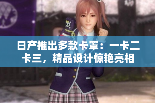 日产推出多款卡罩：一卡二卡三，精品设计惊艳亮相