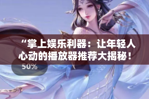 “掌上娱乐利器：让年轻人心动的播放器推荐大揭秘！”
