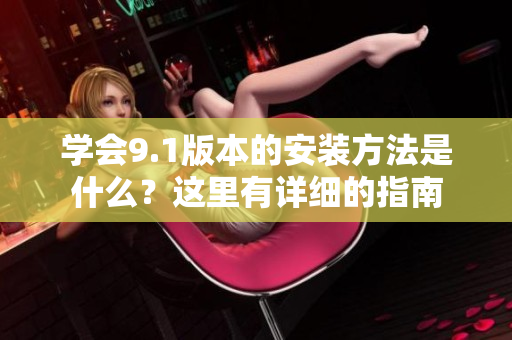 学会9.1版本的安装方法是什么？这里有详细的指南