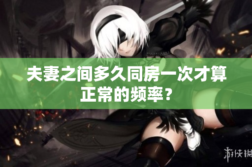夫妻之间多久同房一次才算正常的频率？