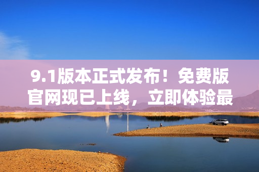9.1版本正式发布！免费版官网现已上线，立即体验最新功能
