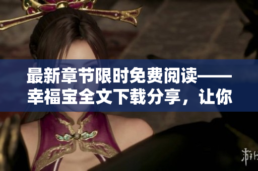 最新章节限时免费阅读——幸福宝全文下载分享，让你笑对人生