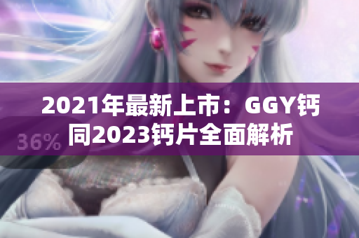 2021年最新上市：GGY钙同2023钙片全面解析