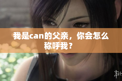 我是can的父亲，你会怎么称呼我？ 
