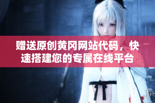 赠送原创黄冈网站代码，快速搭建您的专属在线平台