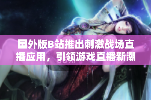 国外版B站推出刺激战场直播应用，引领游戏直播新潮流
