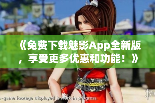 《免费下载魅影App全新版，享受更多优惠和功能！》