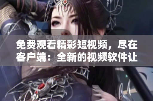 免费观看精彩短视频，尽在客户端：全新的视频软件让您畅享精彩内容