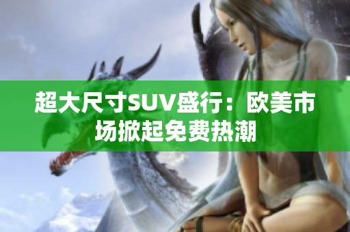 超大尺寸SUV盛行：欧美市场掀起免费热潮