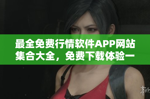 最全免费行情软件APP网站集合大全，免费下载体验一站式行情服务