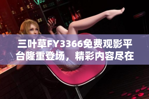 三叶草FY3366免费观影平台隆重登场，精彩内容尽在眼前