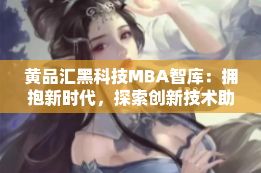 黄品汇黑科技MBA智库：拥抱新时代，探索创新技术助力管理，领航未来商界