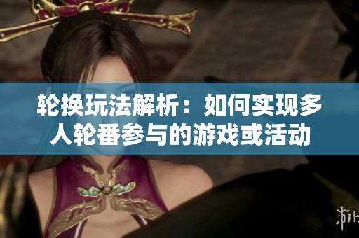 轮换玩法解析：如何实现多人轮番参与的游戏或活动