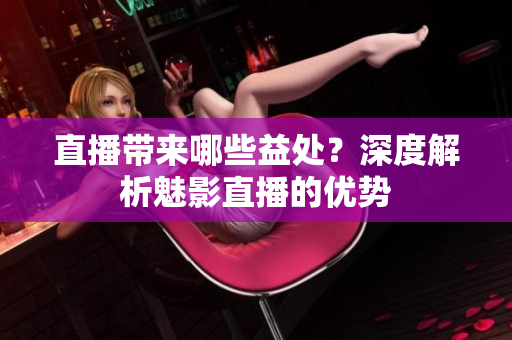 直播带来哪些益处？深度解析魅影直播的优势