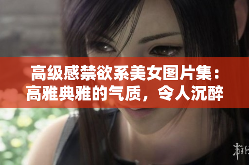 高级感禁欲系美女图片集：高雅典雅的气质，令人沉醉的神秘魅力