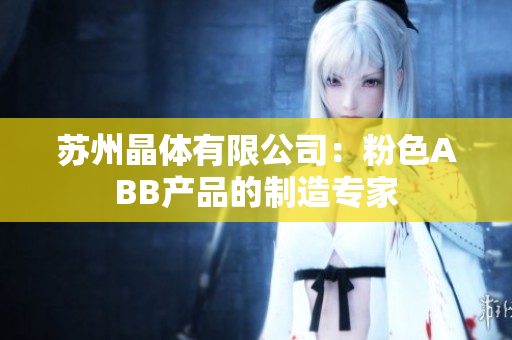 苏州晶体有限公司：粉色ABB产品的制造专家