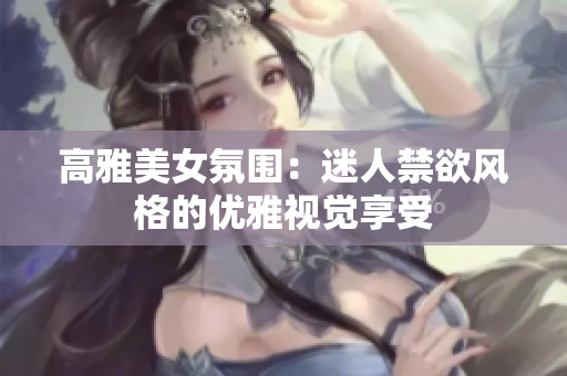 高雅美女氛围：迷人禁欲风格的优雅视觉享受