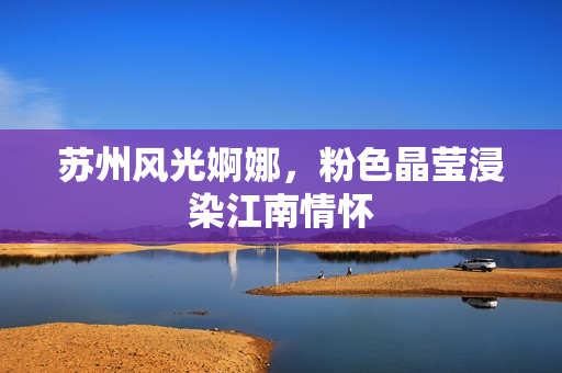 苏州风光婀娜，粉色晶莹浸染江南情怀