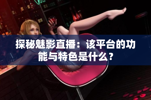 探秘魅影直播：该平台的功能与特色是什么？