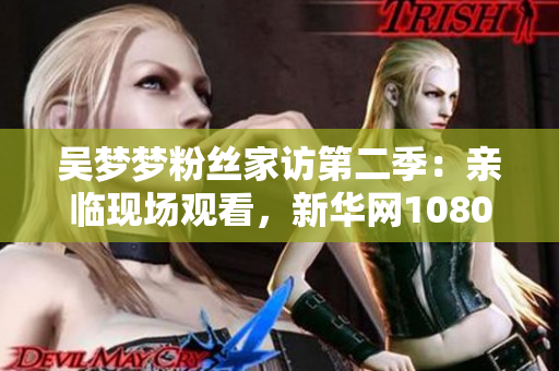 吴梦梦粉丝家访第二季：亲临现场观看，新华网1080高清在线播放