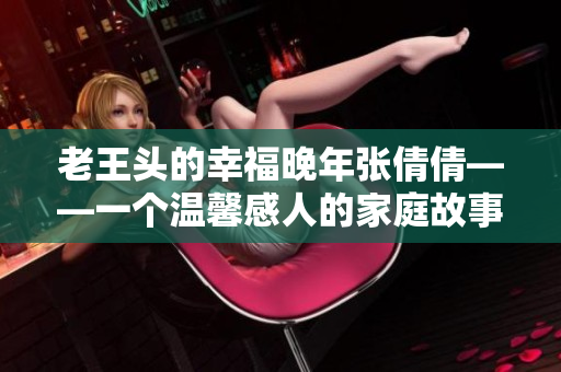 老王头的幸福晚年张倩倩——一个温馨感人的家庭故事