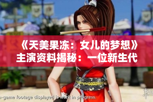 《天美果冻：女儿的梦想》主演资料揭秘：一位新生代演员的故事