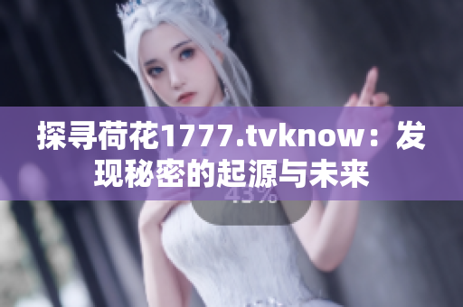 探寻荷花1777.tvknow：发现秘密的起源与未来
