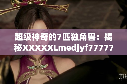 超级神奇的7匹独角兽：揭秘XXXXXLmedjyf7777777