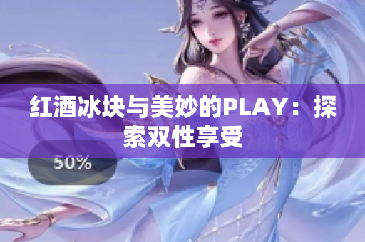 红酒冰块与美妙的PLAY：探索双性享受