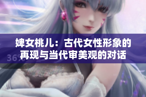 婢女桃儿：古代女性形象的再现与当代审美观的对话