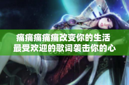 痛痛痛痛痛改变你的生活 最受欢迎的歌词袭击你的心灵