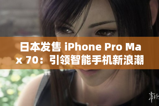 日本发售 iPhone Pro Max 70：引领智能手机新浪潮