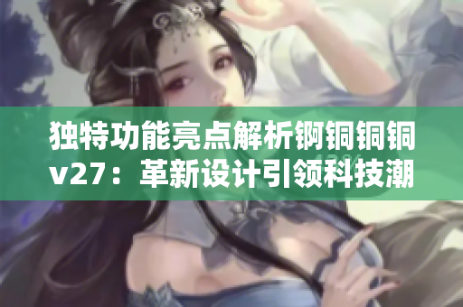 独特功能亮点解析锕铜铜铜v27：革新设计引领科技潮流