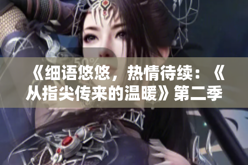 《细语悠悠，热情待续：《从指尖传来的温暖》第二季尚未解锁》