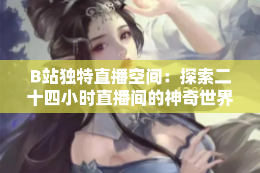 B站独特直播空间：探索二十四小时直播间的神奇世界！