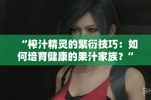 “榨汁精灵的繁衍技巧：如何培育健康的果汁家族？”
