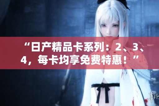 “日产精品卡系列：2、3、4，每卡均享免费特惠！”
