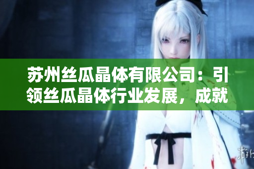 苏州丝瓜晶体有限公司：引领丝瓜晶体行业发展，成就高品质产业链