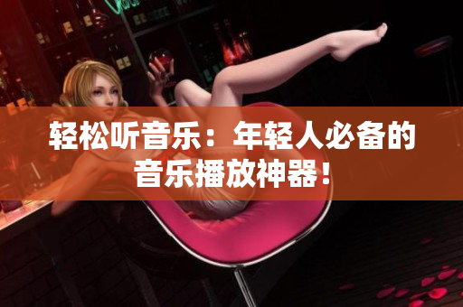 轻松听音乐：年轻人必备的音乐播放神器！