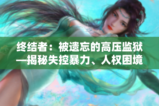 终结者：被遗忘的高压监狱—揭秘失控暴力、人权困境及现实改革