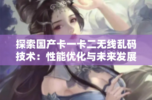 探索国产卡一卡二无线乱码技术：性能优化与未来发展趋势