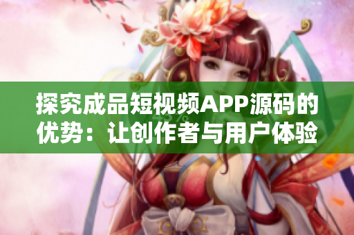 探究成品短视频APP源码的优势：让创作者与用户体验完美融合的秘诀