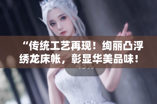 “传统工艺再现！绚丽凸浮绣龙床帐，彰显华美品味！”