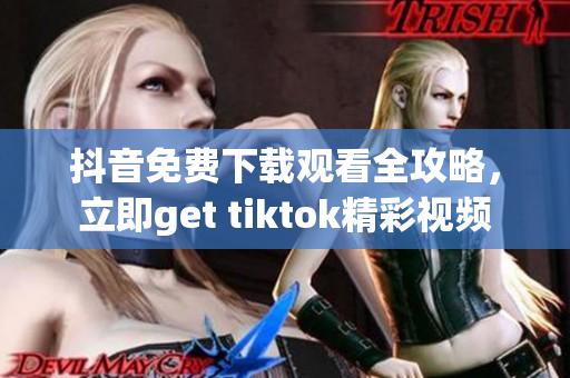 抖音免费下载观看全攻略，立即get tiktok精彩视频