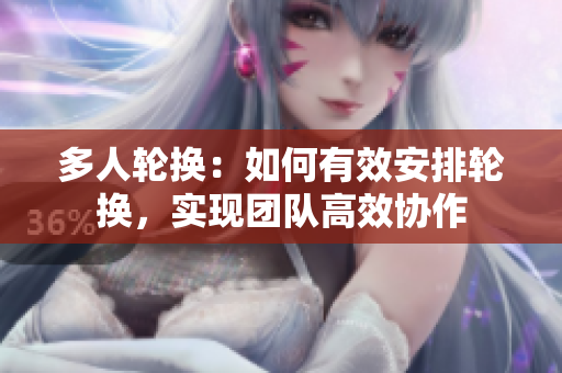 多人轮换：如何有效安排轮换，实现团队高效协作