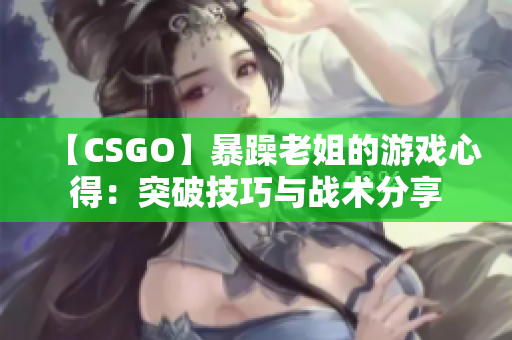 【CSGO】暴躁老姐的游戏心得：突破技巧与战术分享