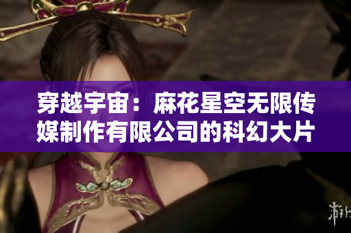 穿越宇宙：麻花星空无限传媒制作有限公司的科幻大片计划