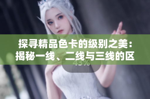 探寻精品色卡的级别之美：揭秘一线、二线与三线的区别与魅力