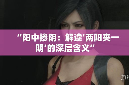 “阳中掺阴：解读‘两阳夹一阴’的深层含义”